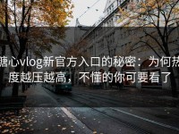 糖心vlog新官方入口的秘密：为何热度越压越高，不懂的你可要看了