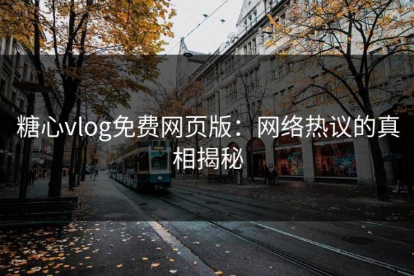 糖心vlog免费网页版：网络热议的真相揭秘