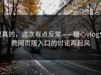 说真的，这次有点反常——糖心vlog免费网页版入口的讨论再起风
