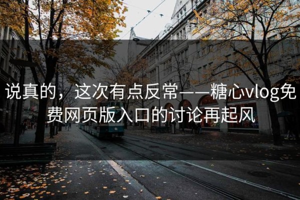 说真的，这次有点反常——糖心vlog免费网页版入口的讨论再起风