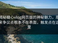 揭秘糖心vlog网页版的神秘魅力，原来争议点根本不在表面，触发点在这里