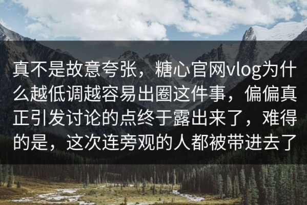 真不是故意夸张，糖心官网vlog为什么越低调越容易出圈这件事，偏偏真正引发讨论的点终于露出来了，难得的是，这次连旁观的人都被带进去了