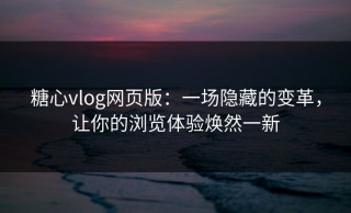 糖心vlog网页版：一场隐藏的变革，让你的浏览体验焕然一新
