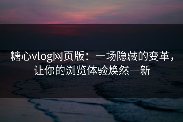 糖心vlog网页版：一场隐藏的变革，让你的浏览体验焕然一新