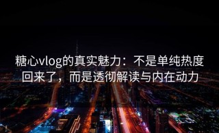 糖心vlog的真实魅力：不是单纯热度回来了，而是透彻解读与内在动力