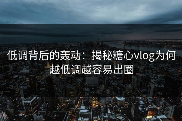 低调背后的轰动：揭秘糖心vlog为何越低调越容易出圈