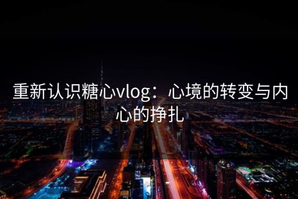 重新认识糖心vlog：心境的转变与内心的挣扎