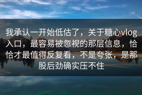我承认一开始低估了，关于糖心vlog入口，最容易被忽视的那层信息，恰恰才最值得反复看，不是夸张，是那股后劲确实压不住