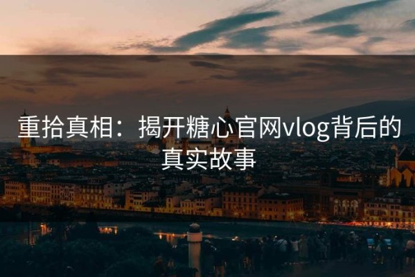 重拾真相：揭开糖心官网vlog背后的真实故事