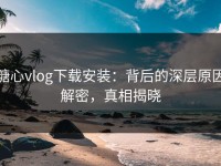 糖心vlog下载安装：背后的深层原因解密，真相揭晓