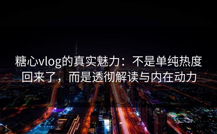 糖心vlog的真实魅力：不是单纯热度回来了，而是透彻解读与内在动力