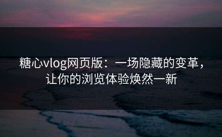 糖心vlog网页版：一场隐藏的变革，让你的浏览体验焕然一新