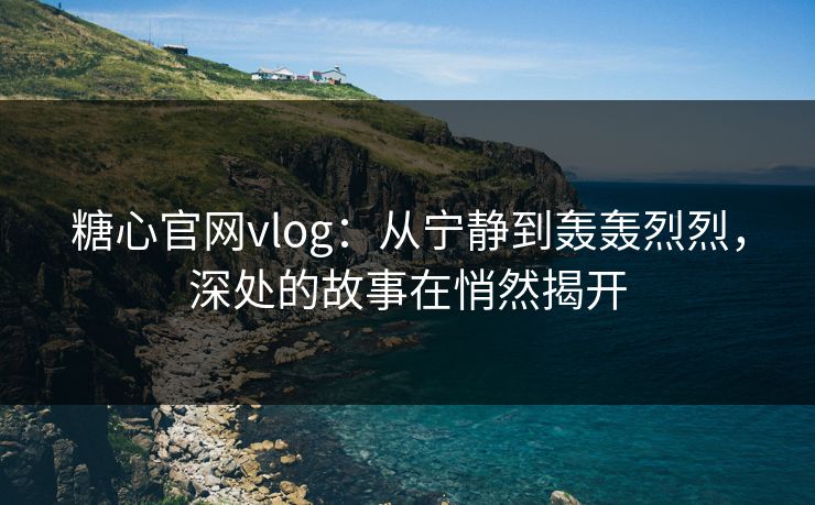 糖心官网vlog：从宁静到轰轰烈烈，深处的故事在悄然揭开
