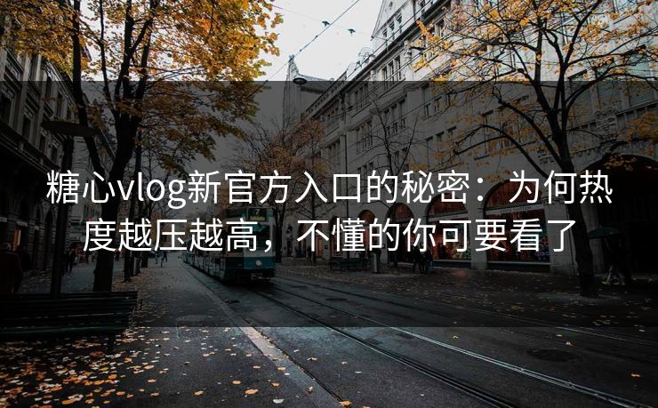 糖心vlog新官方入口的秘密：为何热度越压越高，不懂的你可要看了