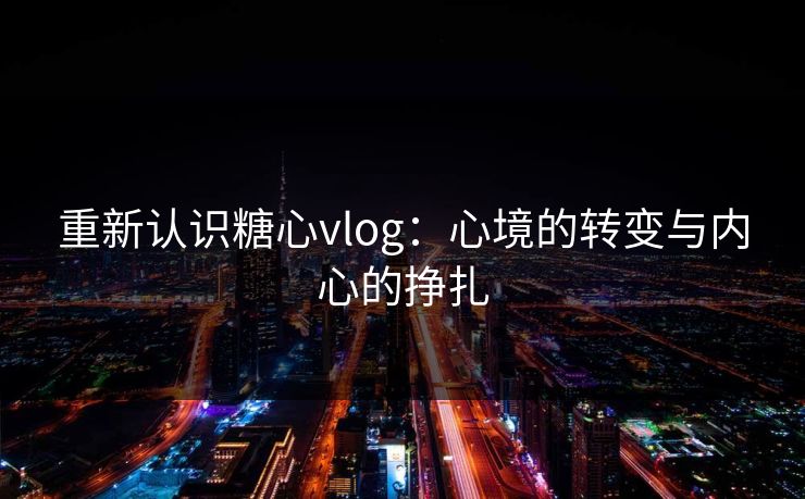 重新认识糖心vlog：心境的转变与内心的挣扎