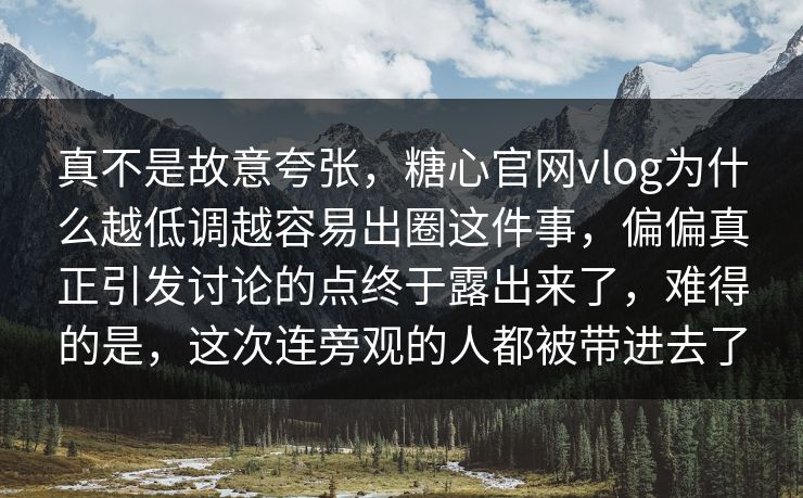 真不是故意夸张，糖心官网vlog为什么越低调越容易出圈这件事，偏偏真正引发讨论的点终于露出来了，难得的是，这次连旁观的人都被带进去了