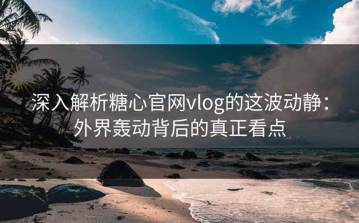 深入解析糖心官网vlog的这波动静：外界轰动背后的真正看点