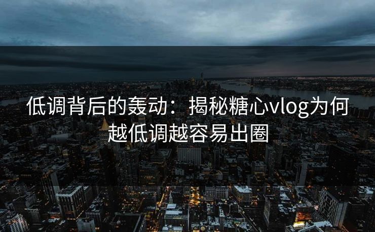 低调背后的轰动：揭秘糖心vlog为何越低调越容易出圈