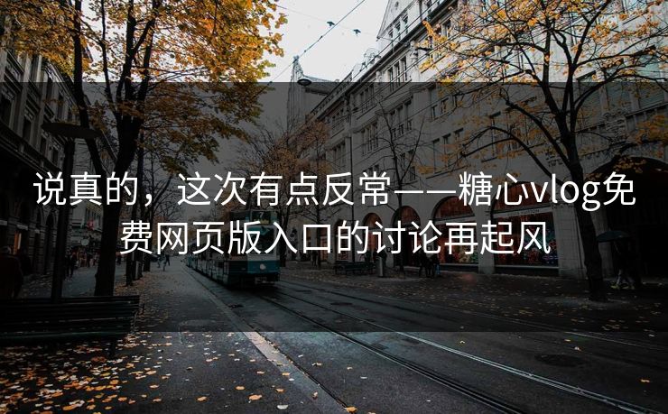 说真的，这次有点反常——糖心vlog免费网页版入口的讨论再起风