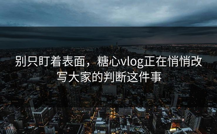 别只盯着表面，糖心vlog正在悄悄改写大家的判断这件事
