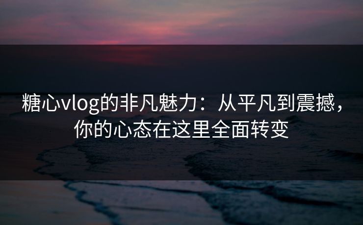 糖心vlog的非凡魅力：从平凡到震撼，你的心态在这里全面转变
