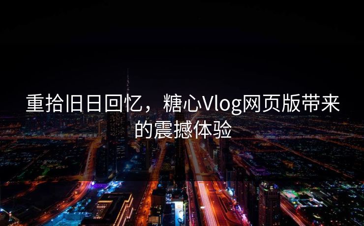 重拾旧日回忆，糖心Vlog网页版带来的震撼体验