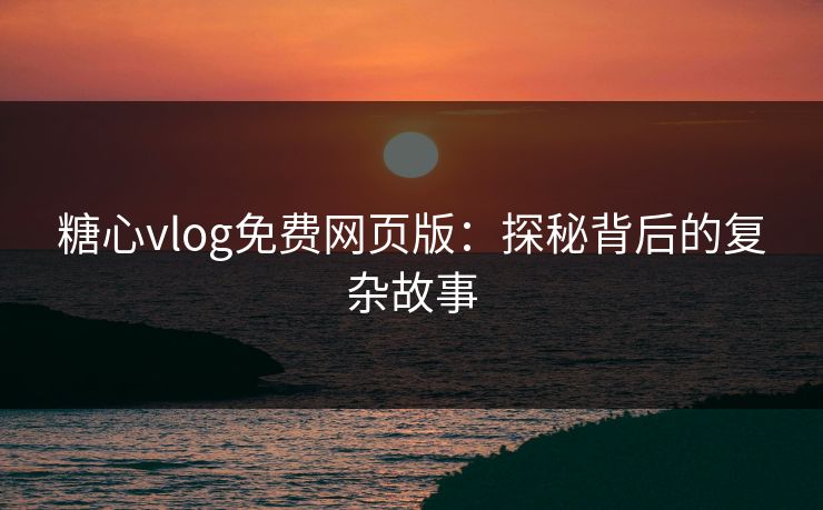 糖心vlog免费网页版：探秘背后的复杂故事